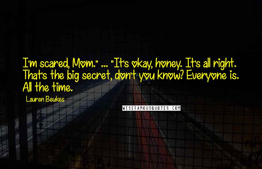 Lauren Beukes Quotes: I'm scared, Mom." ... "It's okay, honey. It's all right. That's the big secret, don't you know? Everyone is. All the time.