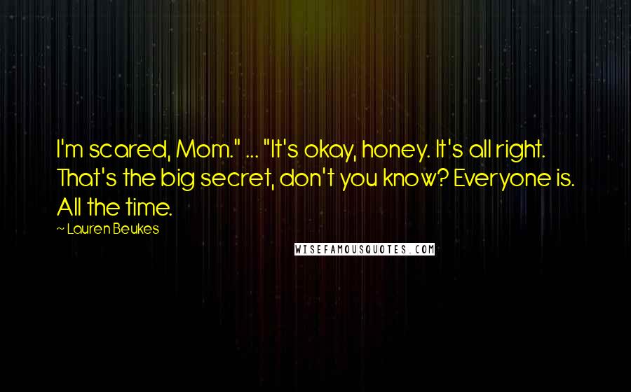 Lauren Beukes Quotes: I'm scared, Mom." ... "It's okay, honey. It's all right. That's the big secret, don't you know? Everyone is. All the time.