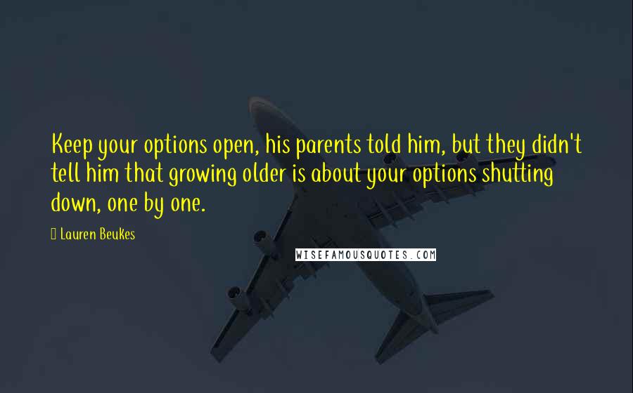 Lauren Beukes Quotes: Keep your options open, his parents told him, but they didn't tell him that growing older is about your options shutting down, one by one.