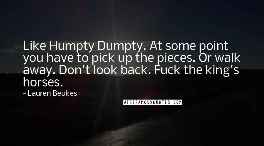 Lauren Beukes Quotes: Like Humpty Dumpty. At some point you have to pick up the pieces. Or walk away. Don't look back. Fuck the king's horses.