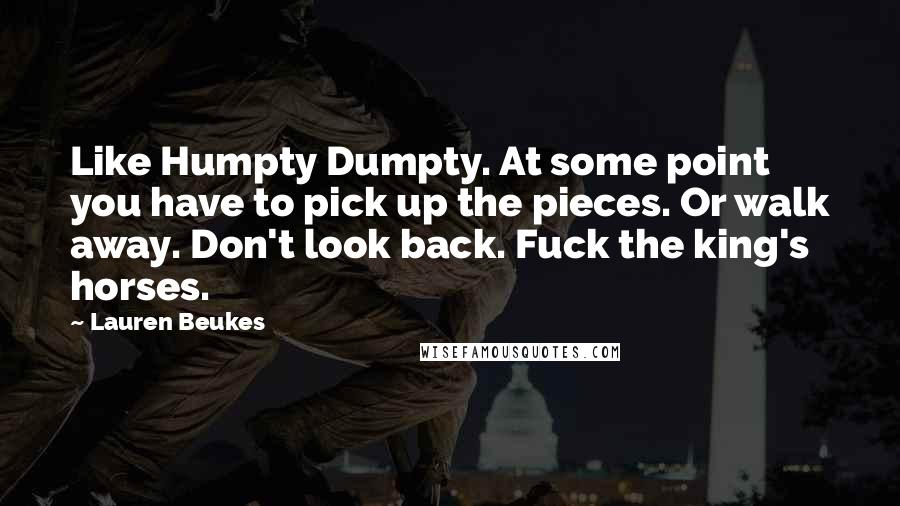 Lauren Beukes Quotes: Like Humpty Dumpty. At some point you have to pick up the pieces. Or walk away. Don't look back. Fuck the king's horses.