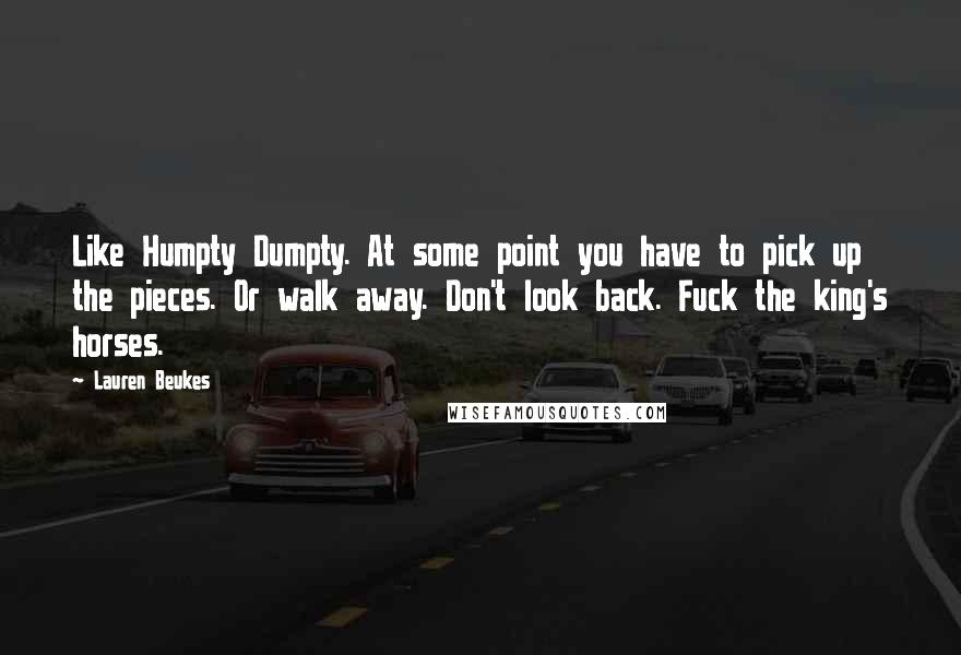 Lauren Beukes Quotes: Like Humpty Dumpty. At some point you have to pick up the pieces. Or walk away. Don't look back. Fuck the king's horses.