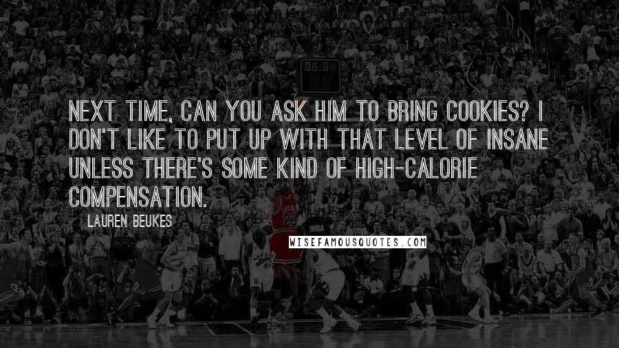 Lauren Beukes Quotes: Next time, can you ask him to bring cookies? I don't like to put up with that level of insane unless there's some kind of high-calorie compensation.