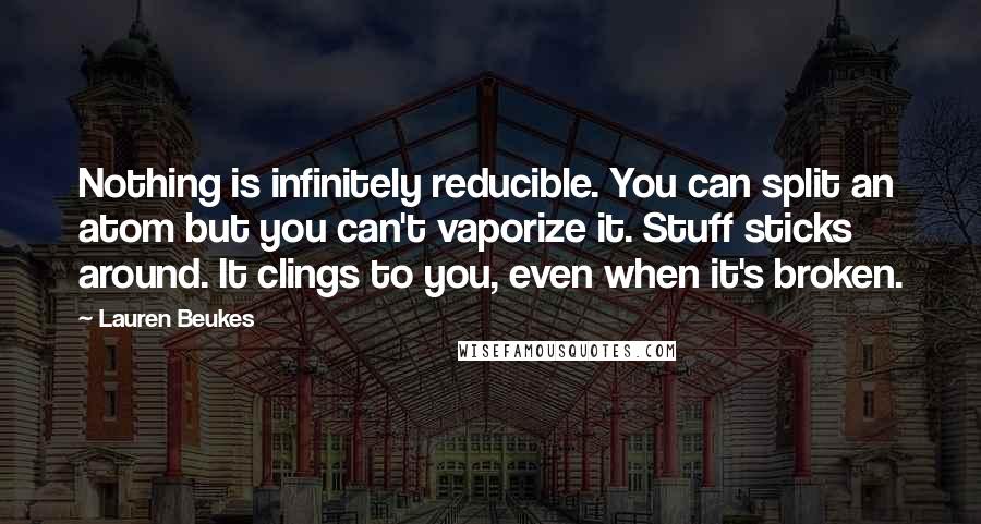 Lauren Beukes Quotes: Nothing is infinitely reducible. You can split an atom but you can't vaporize it. Stuff sticks around. It clings to you, even when it's broken.