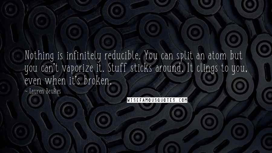 Lauren Beukes Quotes: Nothing is infinitely reducible. You can split an atom but you can't vaporize it. Stuff sticks around. It clings to you, even when it's broken.
