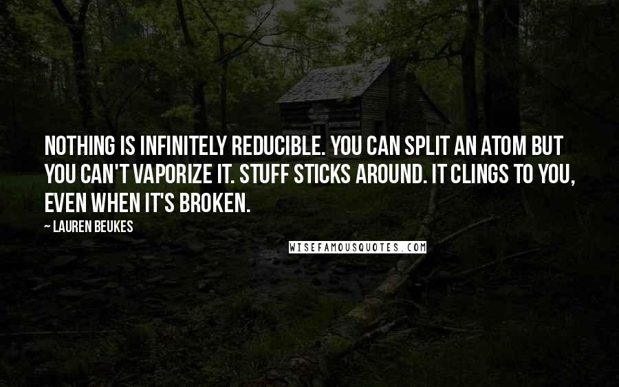 Lauren Beukes Quotes: Nothing is infinitely reducible. You can split an atom but you can't vaporize it. Stuff sticks around. It clings to you, even when it's broken.