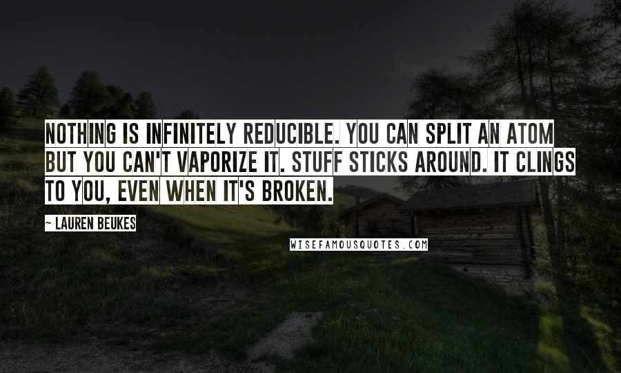 Lauren Beukes Quotes: Nothing is infinitely reducible. You can split an atom but you can't vaporize it. Stuff sticks around. It clings to you, even when it's broken.