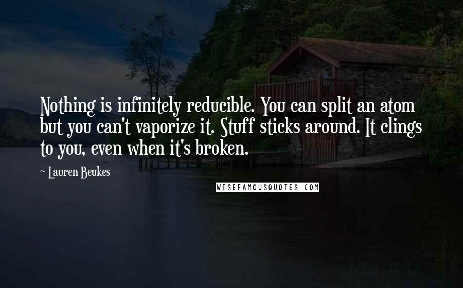 Lauren Beukes Quotes: Nothing is infinitely reducible. You can split an atom but you can't vaporize it. Stuff sticks around. It clings to you, even when it's broken.