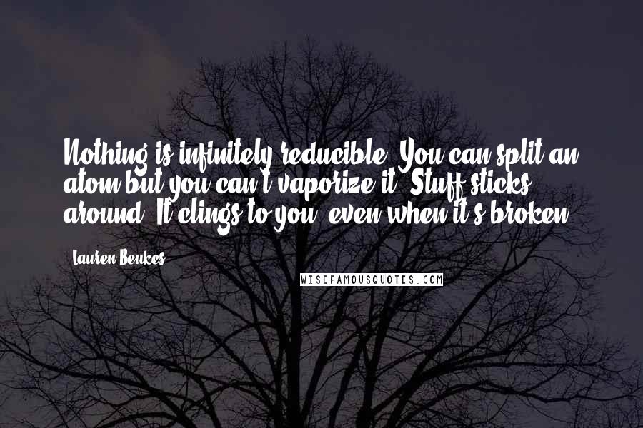 Lauren Beukes Quotes: Nothing is infinitely reducible. You can split an atom but you can't vaporize it. Stuff sticks around. It clings to you, even when it's broken.