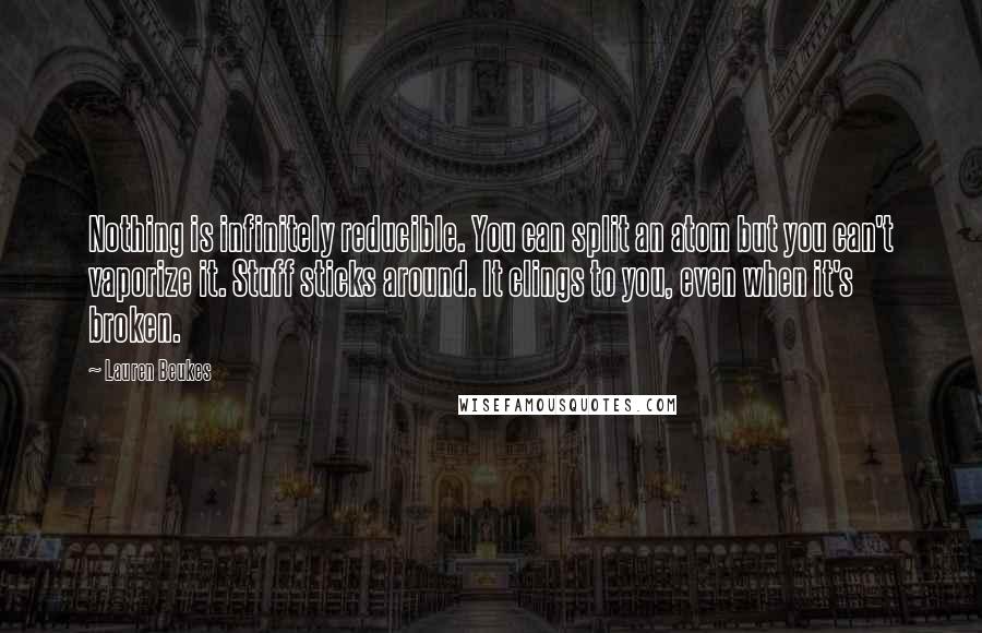 Lauren Beukes Quotes: Nothing is infinitely reducible. You can split an atom but you can't vaporize it. Stuff sticks around. It clings to you, even when it's broken.