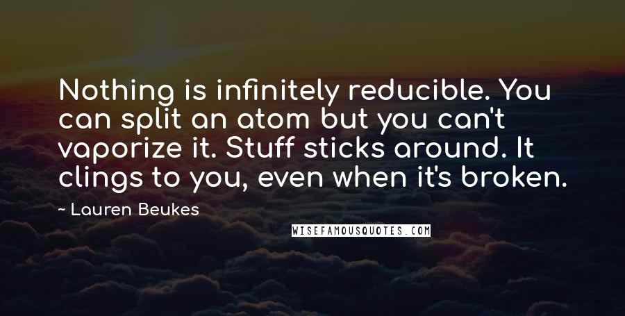 Lauren Beukes Quotes: Nothing is infinitely reducible. You can split an atom but you can't vaporize it. Stuff sticks around. It clings to you, even when it's broken.