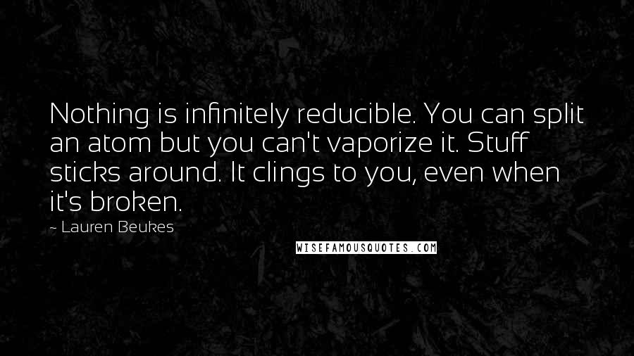 Lauren Beukes Quotes: Nothing is infinitely reducible. You can split an atom but you can't vaporize it. Stuff sticks around. It clings to you, even when it's broken.