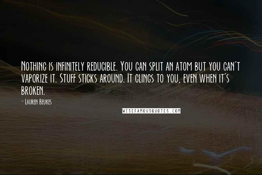 Lauren Beukes Quotes: Nothing is infinitely reducible. You can split an atom but you can't vaporize it. Stuff sticks around. It clings to you, even when it's broken.