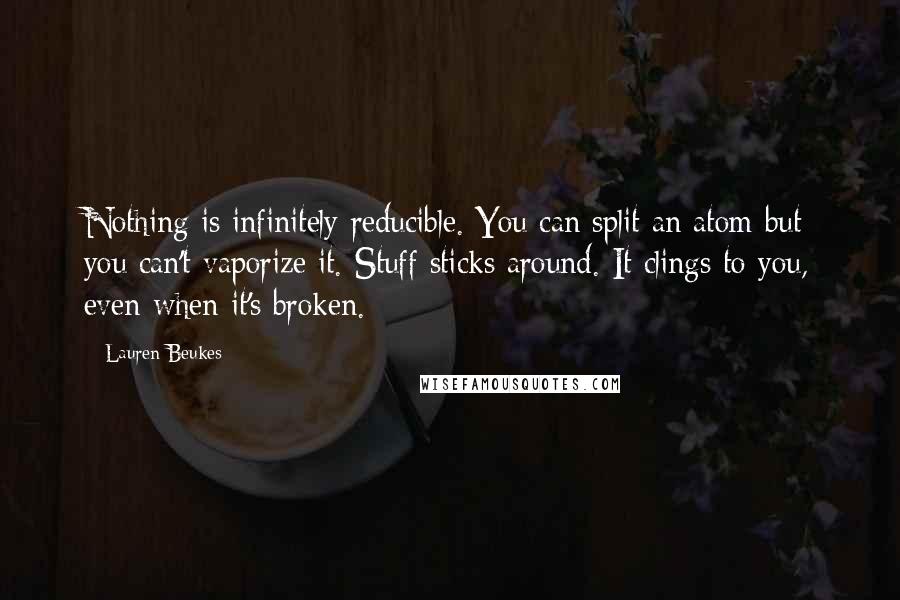 Lauren Beukes Quotes: Nothing is infinitely reducible. You can split an atom but you can't vaporize it. Stuff sticks around. It clings to you, even when it's broken.