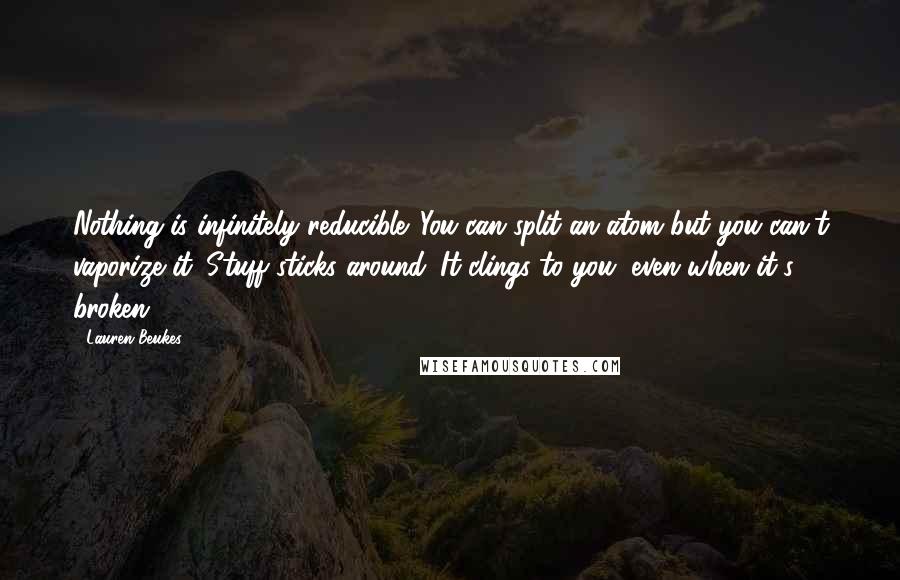 Lauren Beukes Quotes: Nothing is infinitely reducible. You can split an atom but you can't vaporize it. Stuff sticks around. It clings to you, even when it's broken.