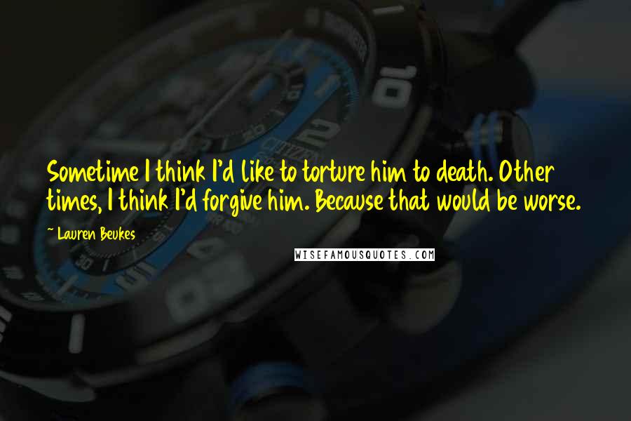 Lauren Beukes Quotes: Sometime I think I'd like to torture him to death. Other times, I think I'd forgive him. Because that would be worse.