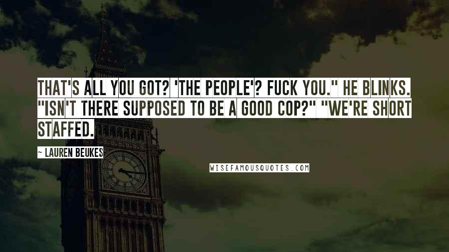 Lauren Beukes Quotes: That's all you got? 'The people'? Fuck you." He blinks. "Isn't there supposed to be a good cop?" "We're short staffed.