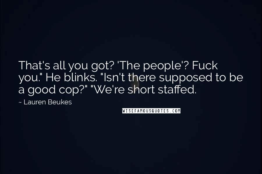 Lauren Beukes Quotes: That's all you got? 'The people'? Fuck you." He blinks. "Isn't there supposed to be a good cop?" "We're short staffed.