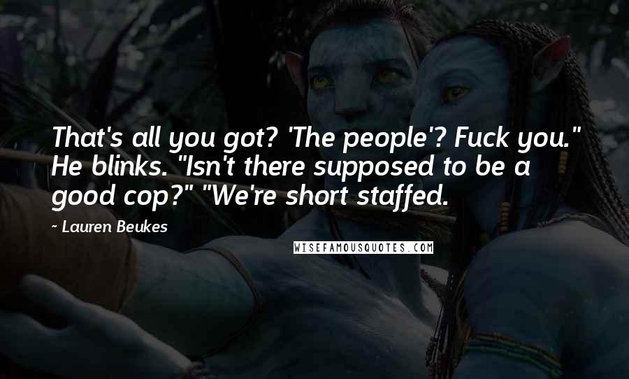 Lauren Beukes Quotes: That's all you got? 'The people'? Fuck you." He blinks. "Isn't there supposed to be a good cop?" "We're short staffed.