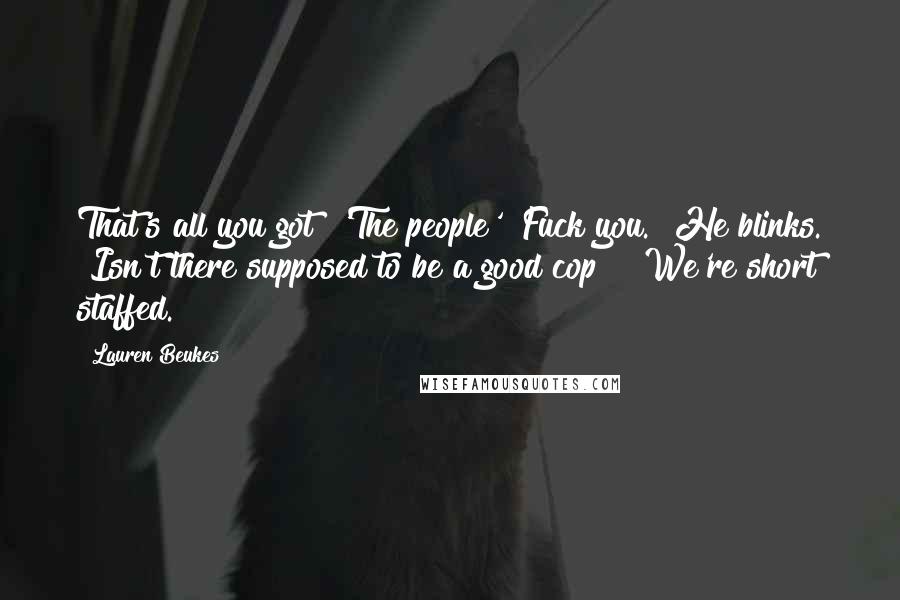 Lauren Beukes Quotes: That's all you got? 'The people'? Fuck you." He blinks. "Isn't there supposed to be a good cop?" "We're short staffed.