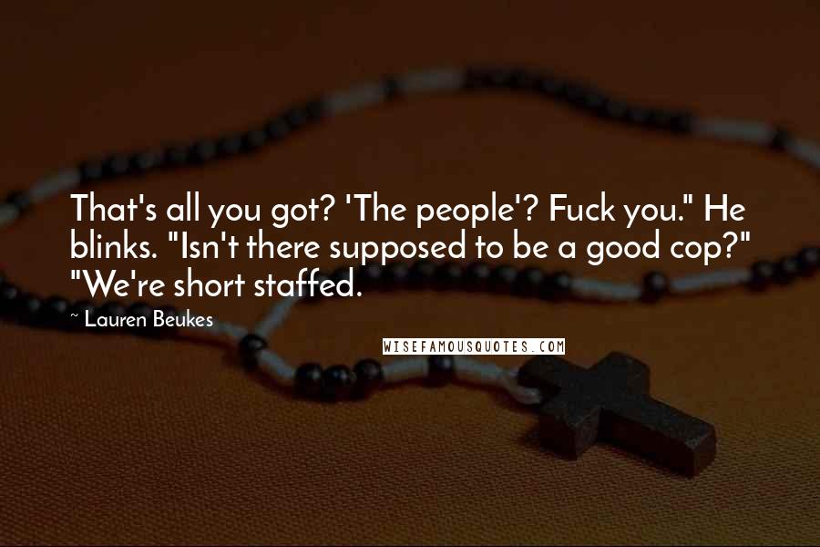 Lauren Beukes Quotes: That's all you got? 'The people'? Fuck you." He blinks. "Isn't there supposed to be a good cop?" "We're short staffed.