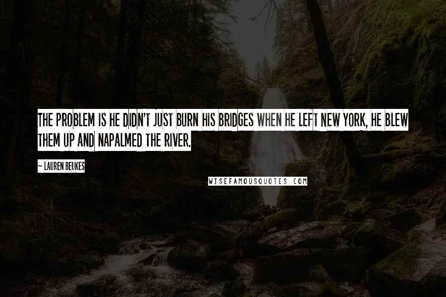 Lauren Beukes Quotes: The problem is he didn't just burn his bridges when he left New York, he blew them up and napalmed the river.