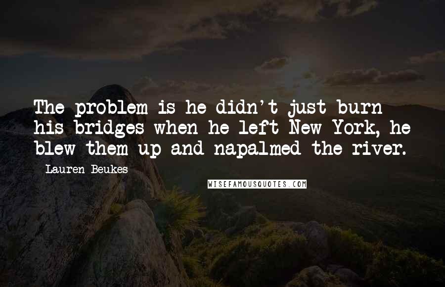 Lauren Beukes Quotes: The problem is he didn't just burn his bridges when he left New York, he blew them up and napalmed the river.