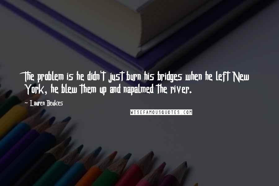 Lauren Beukes Quotes: The problem is he didn't just burn his bridges when he left New York, he blew them up and napalmed the river.