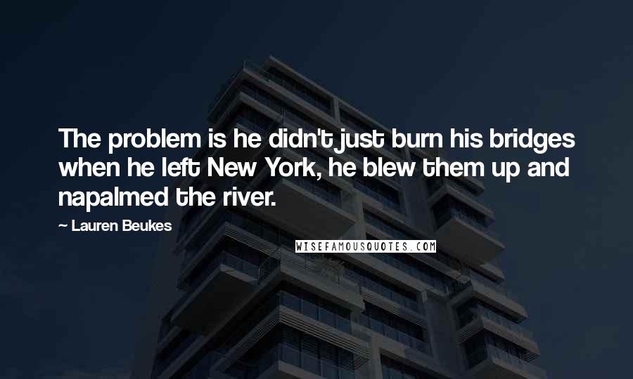 Lauren Beukes Quotes: The problem is he didn't just burn his bridges when he left New York, he blew them up and napalmed the river.