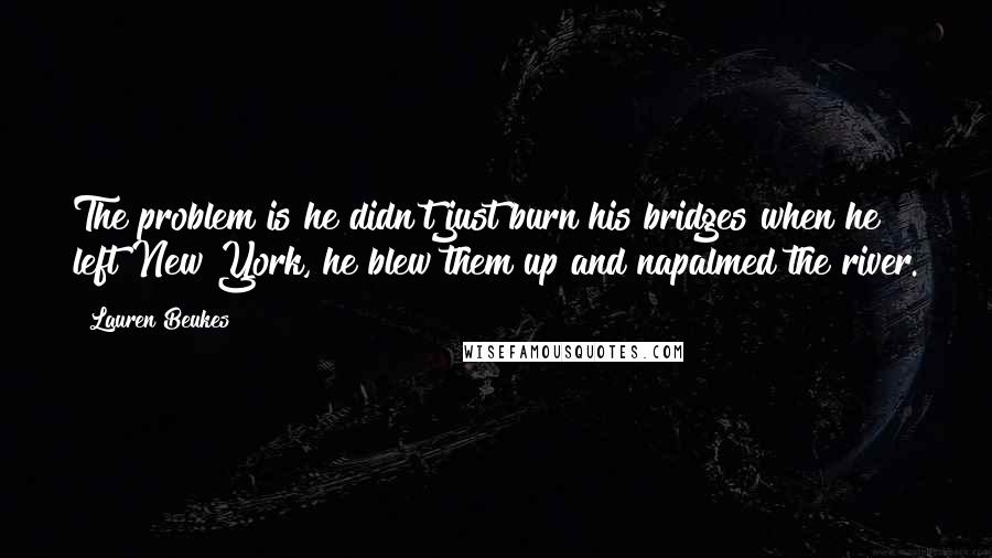 Lauren Beukes Quotes: The problem is he didn't just burn his bridges when he left New York, he blew them up and napalmed the river.