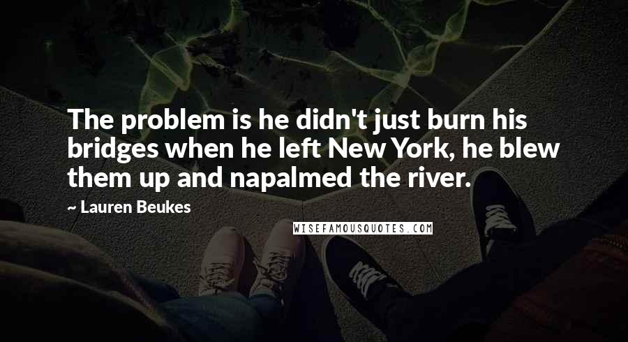 Lauren Beukes Quotes: The problem is he didn't just burn his bridges when he left New York, he blew them up and napalmed the river.