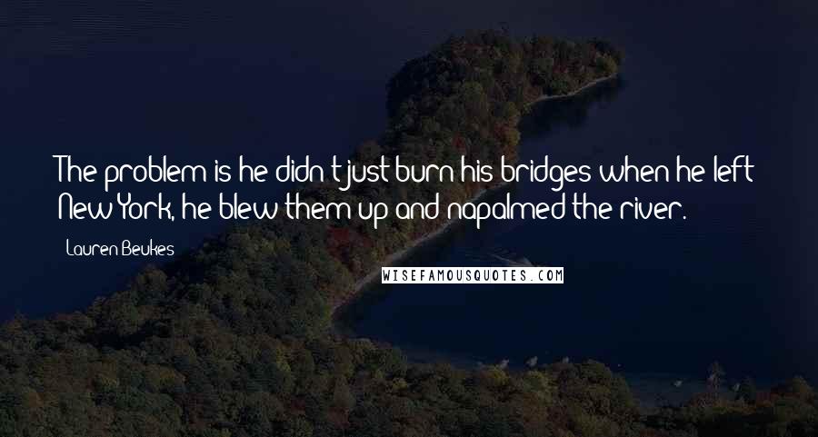 Lauren Beukes Quotes: The problem is he didn't just burn his bridges when he left New York, he blew them up and napalmed the river.