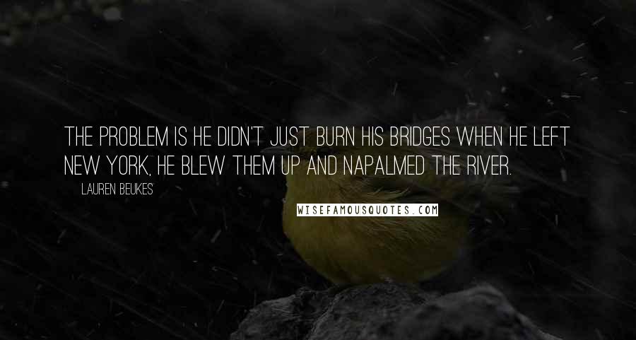 Lauren Beukes Quotes: The problem is he didn't just burn his bridges when he left New York, he blew them up and napalmed the river.