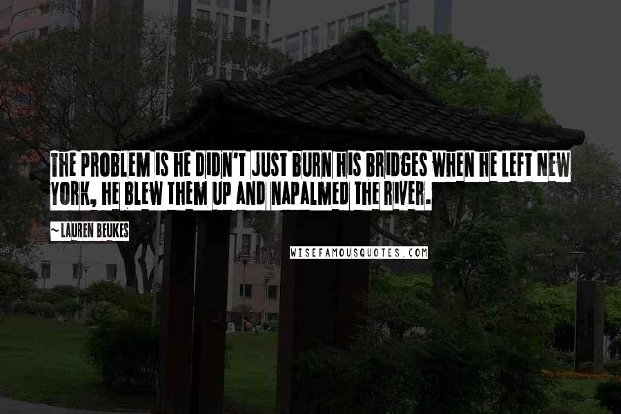 Lauren Beukes Quotes: The problem is he didn't just burn his bridges when he left New York, he blew them up and napalmed the river.