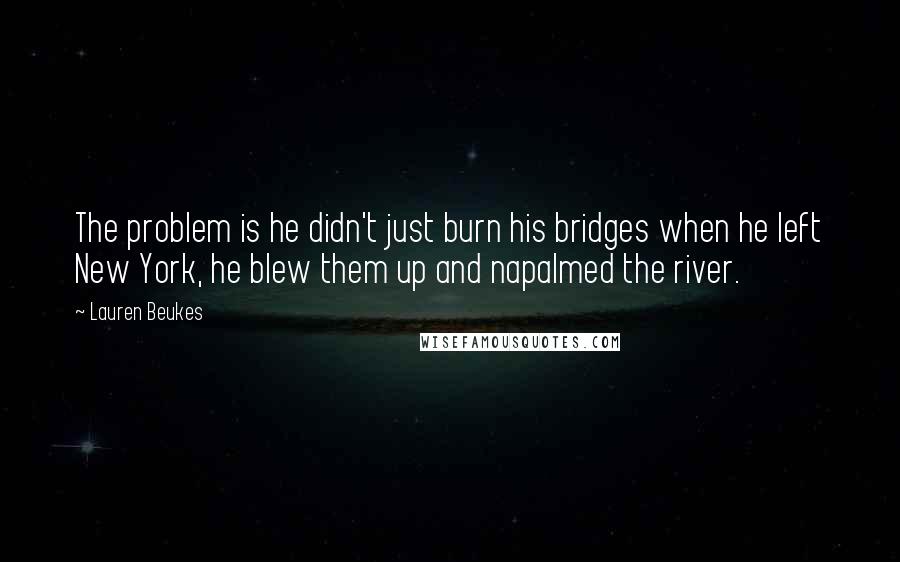 Lauren Beukes Quotes: The problem is he didn't just burn his bridges when he left New York, he blew them up and napalmed the river.