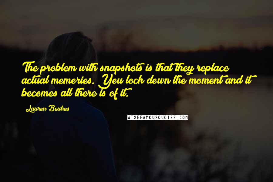 Lauren Beukes Quotes: The problem with snapshots is that they replace actual memories. You lock down the moment and it becomes all there is of it.