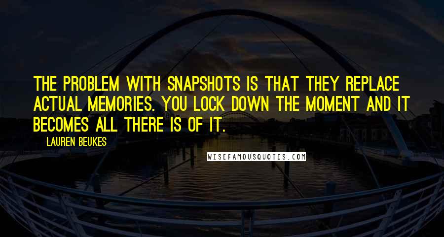 Lauren Beukes Quotes: The problem with snapshots is that they replace actual memories. You lock down the moment and it becomes all there is of it.