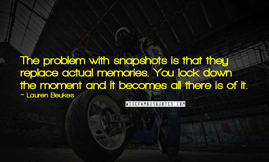 Lauren Beukes Quotes: The problem with snapshots is that they replace actual memories. You lock down the moment and it becomes all there is of it.