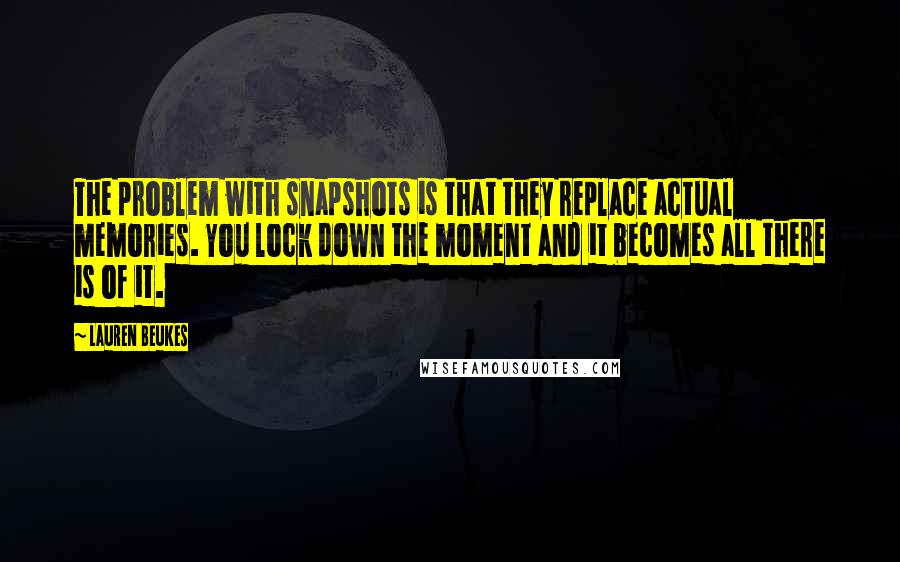 Lauren Beukes Quotes: The problem with snapshots is that they replace actual memories. You lock down the moment and it becomes all there is of it.