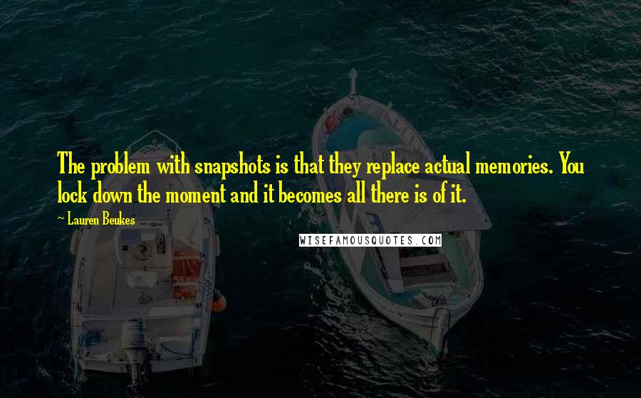 Lauren Beukes Quotes: The problem with snapshots is that they replace actual memories. You lock down the moment and it becomes all there is of it.