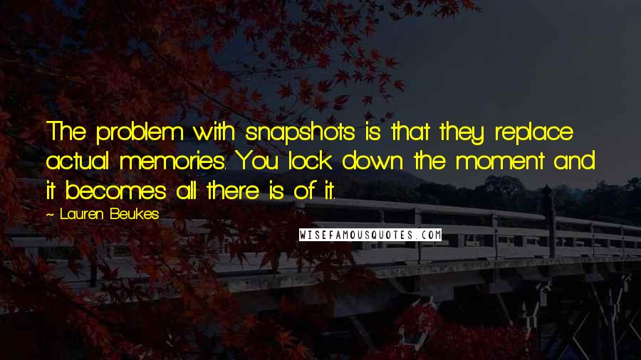 Lauren Beukes Quotes: The problem with snapshots is that they replace actual memories. You lock down the moment and it becomes all there is of it.