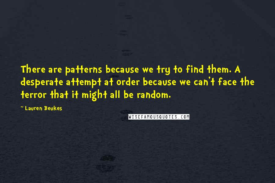 Lauren Beukes Quotes: There are patterns because we try to find them. A desperate attempt at order because we can't face the terror that it might all be random.