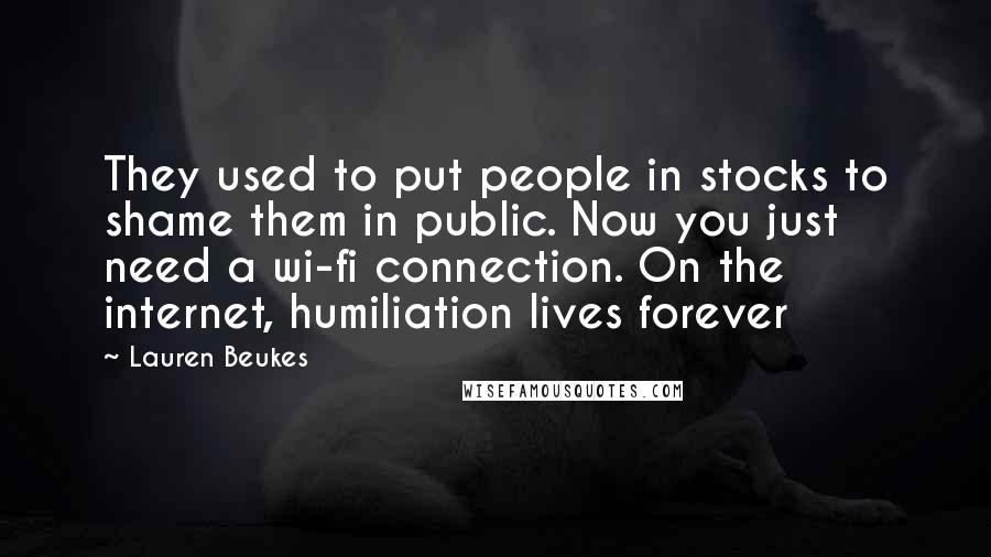 Lauren Beukes Quotes: They used to put people in stocks to shame them in public. Now you just need a wi-fi connection. On the internet, humiliation lives forever