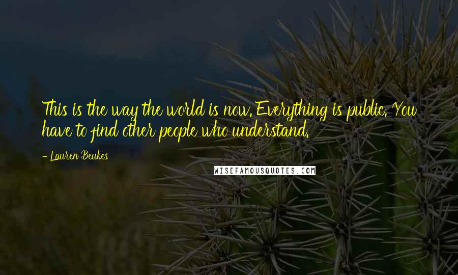 Lauren Beukes Quotes: This is the way the world is now. Everything is public. You have to find other people who understand.