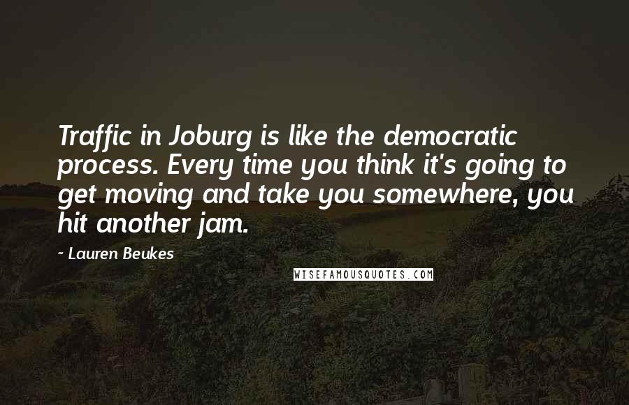 Lauren Beukes Quotes: Traffic in Joburg is like the democratic process. Every time you think it's going to get moving and take you somewhere, you hit another jam.