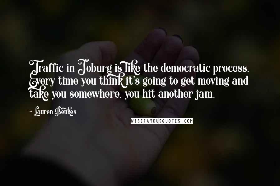 Lauren Beukes Quotes: Traffic in Joburg is like the democratic process. Every time you think it's going to get moving and take you somewhere, you hit another jam.