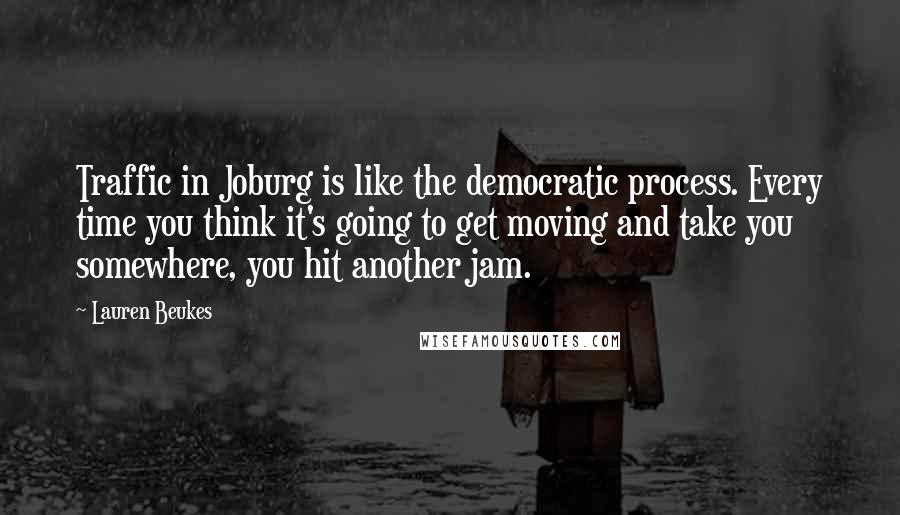 Lauren Beukes Quotes: Traffic in Joburg is like the democratic process. Every time you think it's going to get moving and take you somewhere, you hit another jam.