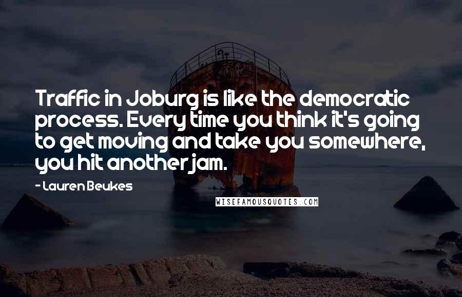 Lauren Beukes Quotes: Traffic in Joburg is like the democratic process. Every time you think it's going to get moving and take you somewhere, you hit another jam.