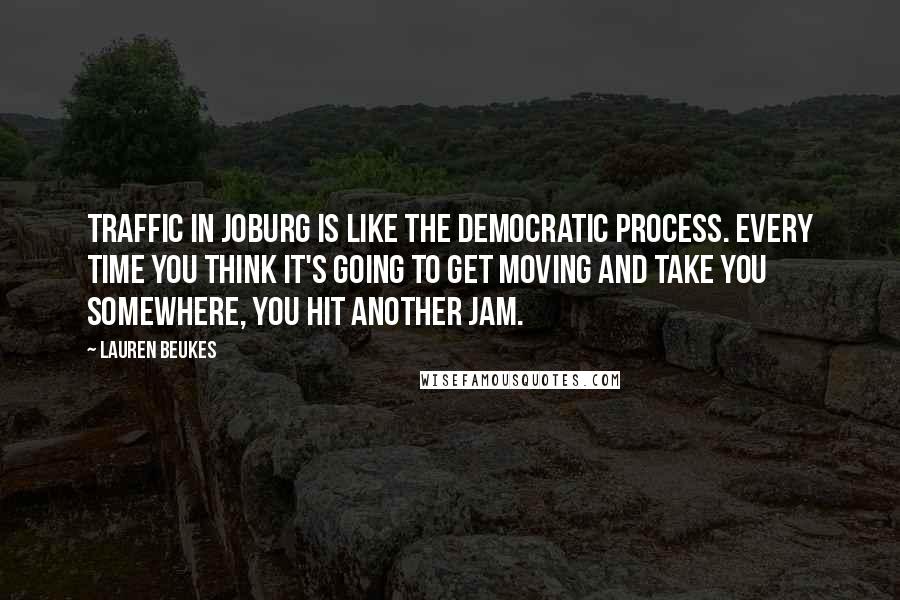 Lauren Beukes Quotes: Traffic in Joburg is like the democratic process. Every time you think it's going to get moving and take you somewhere, you hit another jam.