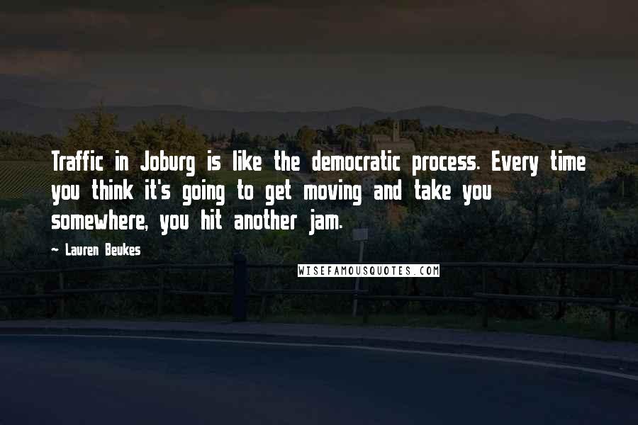 Lauren Beukes Quotes: Traffic in Joburg is like the democratic process. Every time you think it's going to get moving and take you somewhere, you hit another jam.